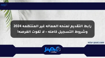 رابط التقديم لمنحة العمالة غير المنتظمة 2024 وشروط التسجيل كاملة – لا تفوت الفرصة!